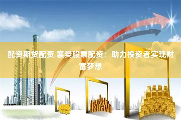 配资期货配资 襄樊股票配资：助力投资者实现财富梦想