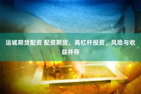 运城期货配资 配资期货，高杠杆投资，风险与收益并存