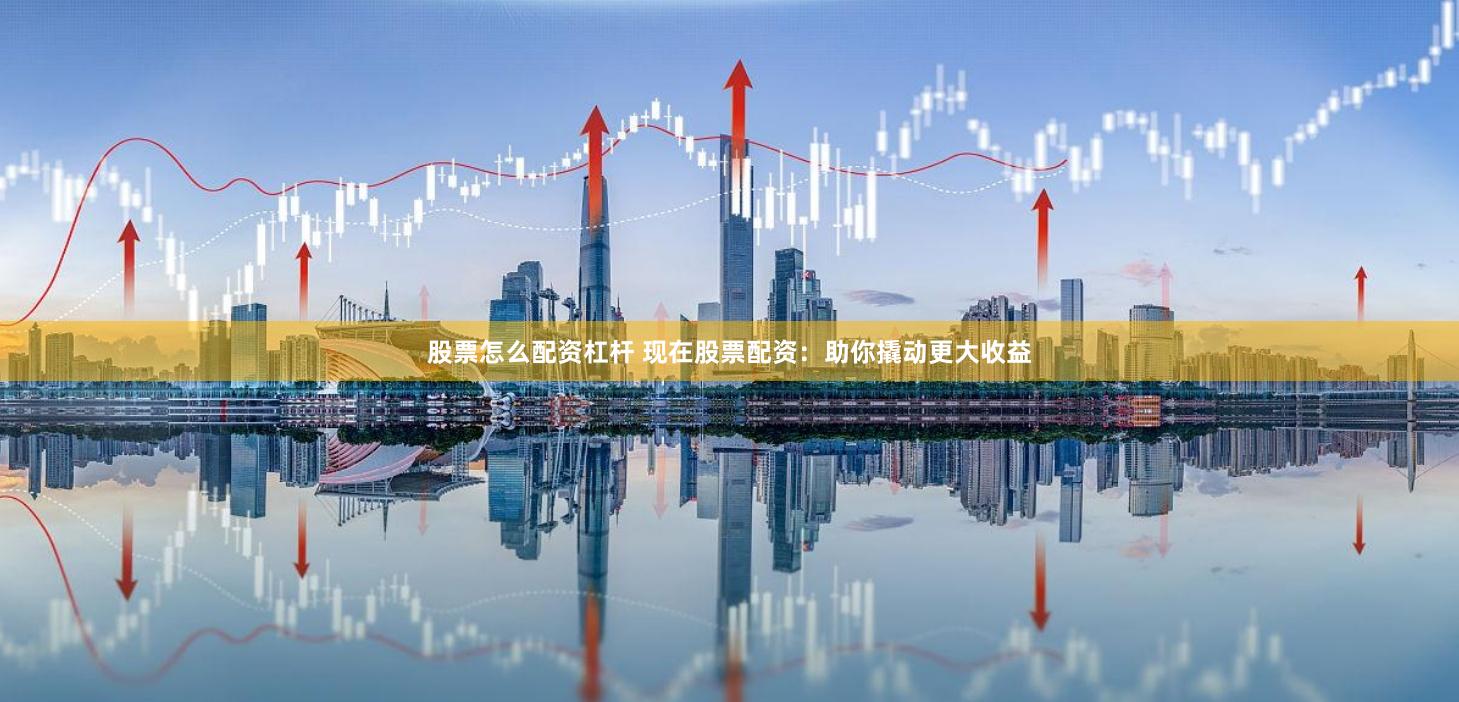 股票怎么配资杠杆 现在股票配资:助你撬动更大收益