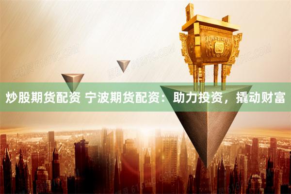 炒股期货配资 宁波期货配资:助力投资,撬动财富