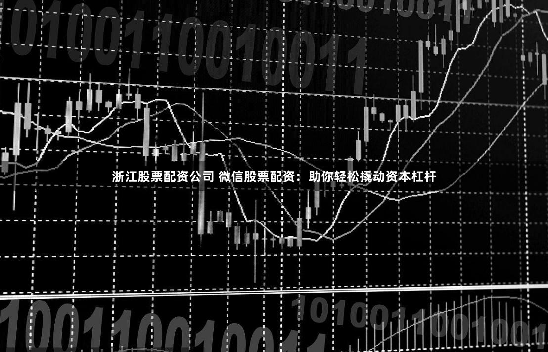浙江股票配资公司 微信股票配资:助你轻松撬动资本杠杆