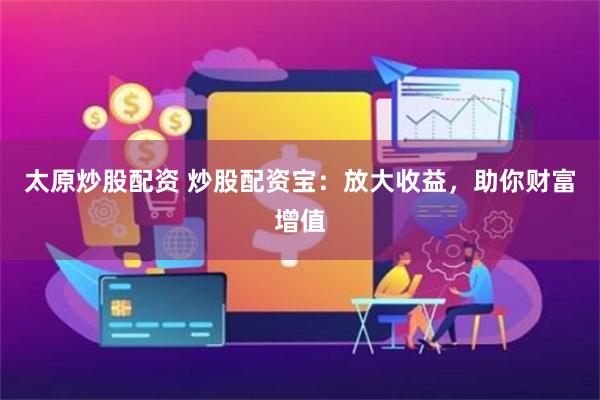 太原炒股配资 炒股配资宝：放大收益，助你财富增值