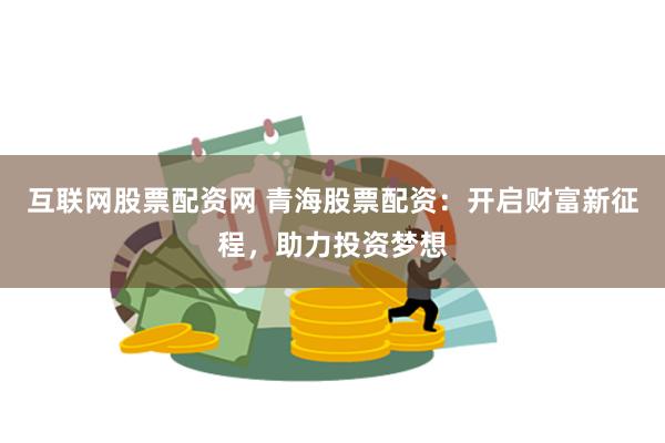 互联网股票配资网 青海股票配资：开启财富新征程，助力投资梦想
