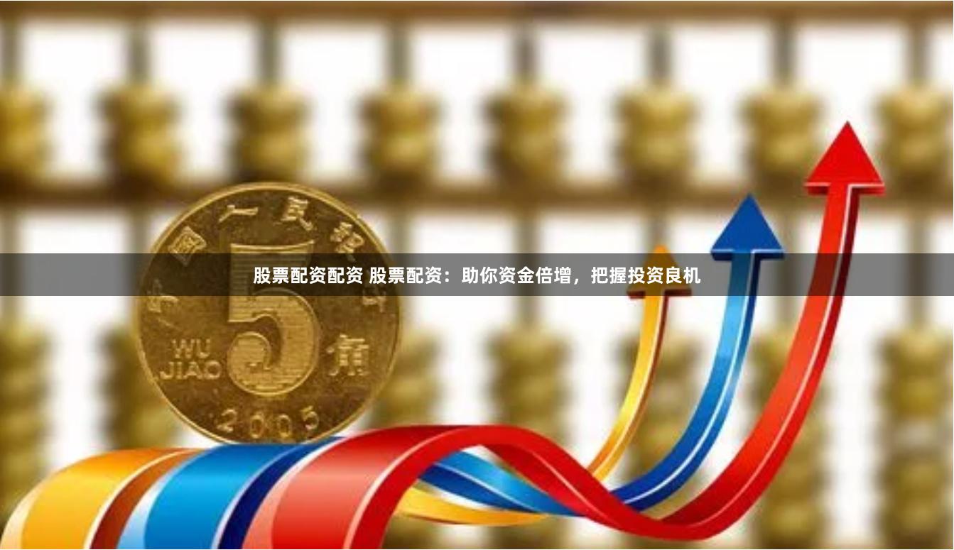 股票配资配资 股票配资：助你资金倍增，把握投资良机