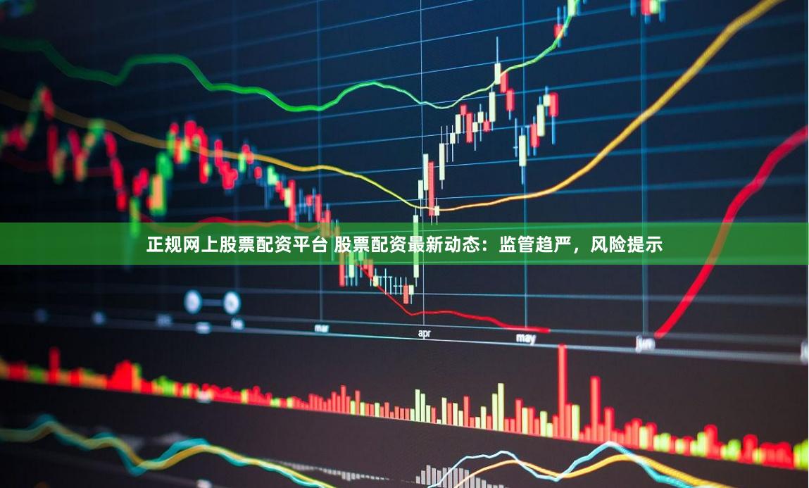 正规网上股票配资平台 股票配资最新动态:监管趋严,风险提示
