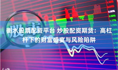 衡水股票配资平台 炒股配资期货：高杠杆下的财富盛宴与风险陷阱