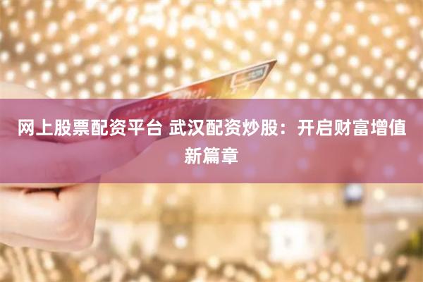 网上股票配资平台 武汉配资炒股:开启财富增值新篇章