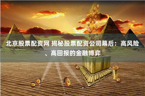 北京股票配资网 揭秘股票配资公司幕后:高风险、高回报的金融博弈