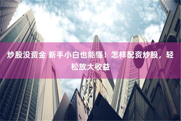 炒股没资金 新手小白也能懂!怎样配资炒股,轻松放大收益