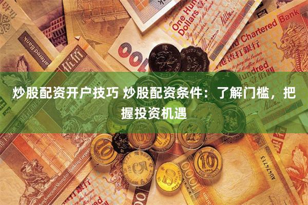 炒股配资开户技巧 炒股配资条件：了解门槛，把握投资机遇