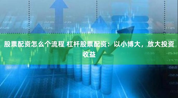 股票配资怎么个流程 杠杆股票配资：以小博大，放大投资收益