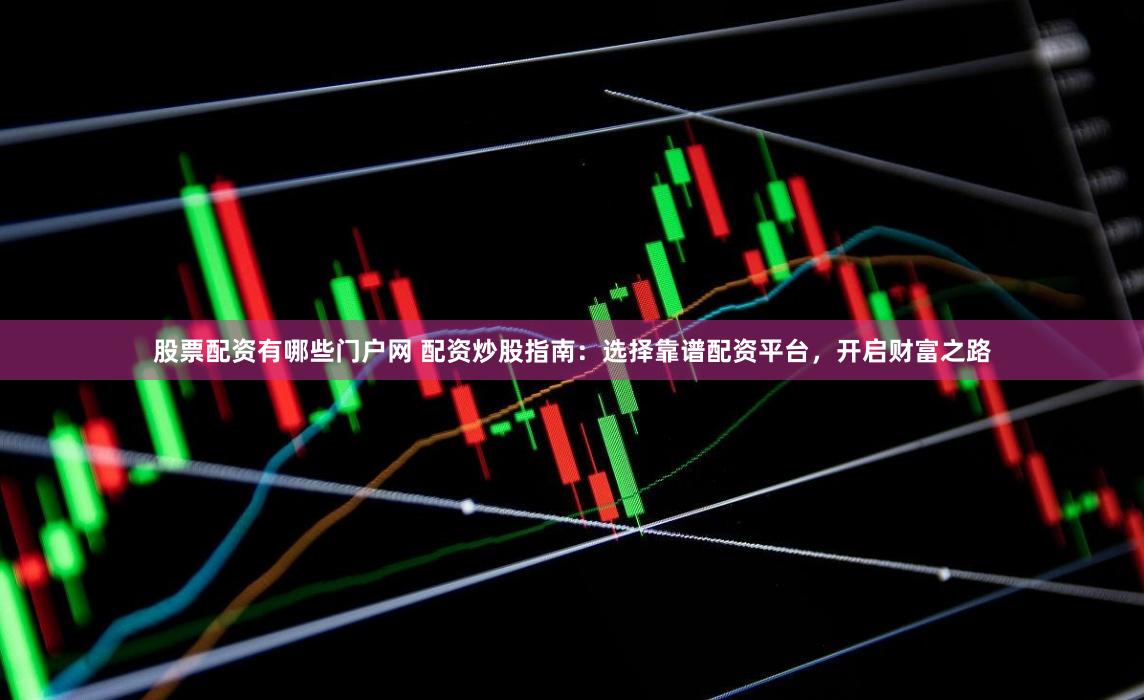 股票配资有哪些门户网 配资炒股指南：选择靠谱配资平台，开启财富之路