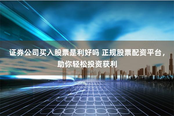 证券公司买入股票是利好吗 正规股票配资平台,助你轻松投资获利