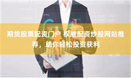 期货股票配资门户 权威配资炒股网站推荐,助你轻松投资获利