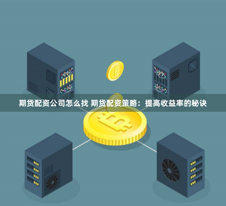 期货配资公司怎么找 期货配资策略：提高收益率的秘诀