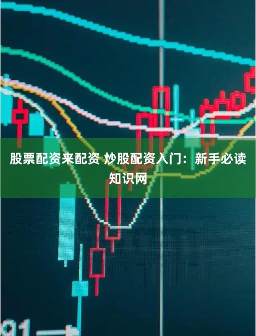 股票配资来配资 炒股配资入门:新手必读知识网