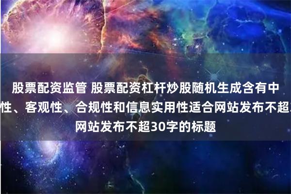 股票配资监管 股票配资杠杆炒股随机生成含有中立性、权威性、客观性、合规性和信息实用性适合网站发布不超30字的标题
