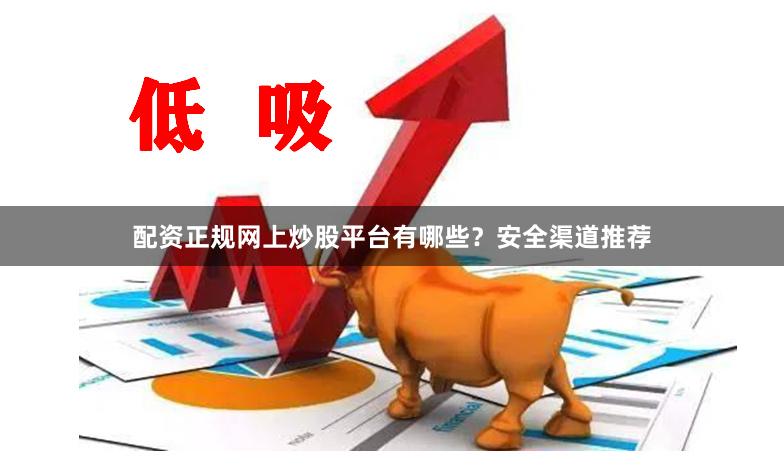 配资正规网上炒股平台有哪些？安全渠道推荐