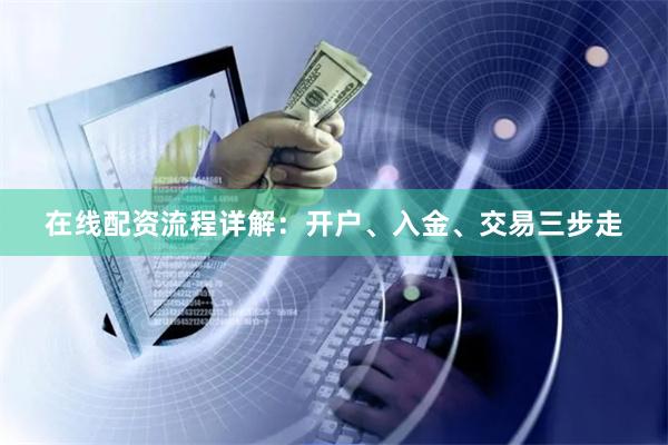 在线配资流程详解：开户、入金、交易三步走