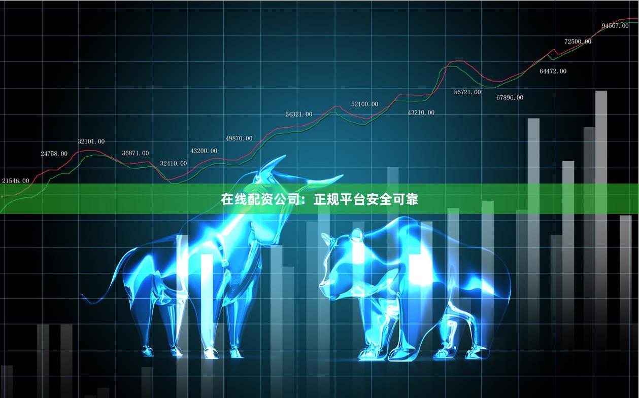 在线配资公司：正规平台安全可靠