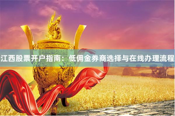 江西股票开户指南：低佣金券商选择与在线办理流程
