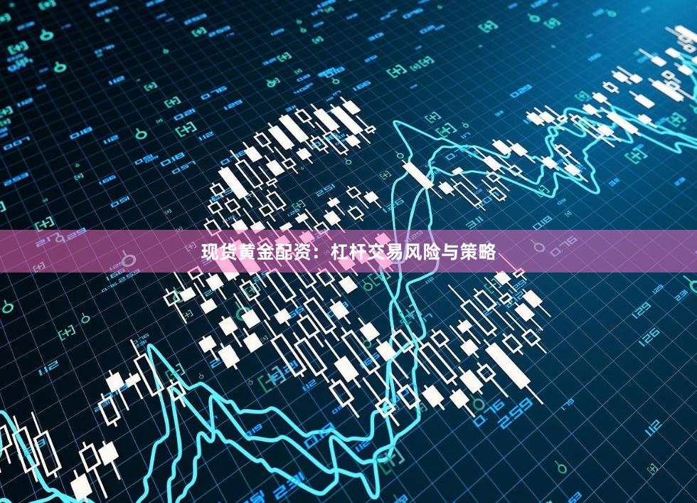 现货黄金配资：杠杆交易风险与策略