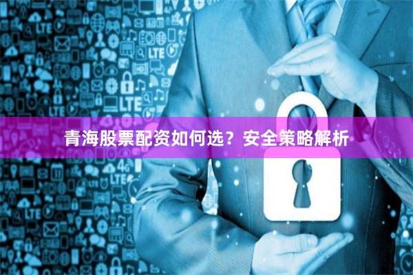 青海股票配资如何选？安全策略解析
