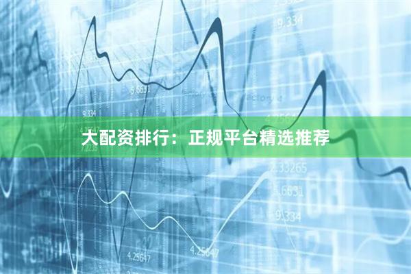 大配资排行:正规平台精选推荐
