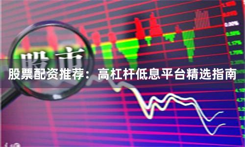 股票配资推荐：高杠杆低息平台精选指南