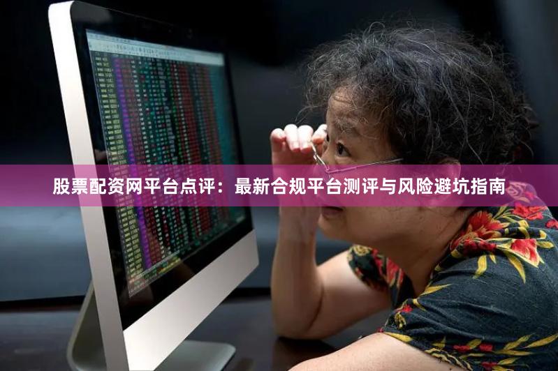 股票配资网平台点评：最新合规平台测评与风险避坑指南