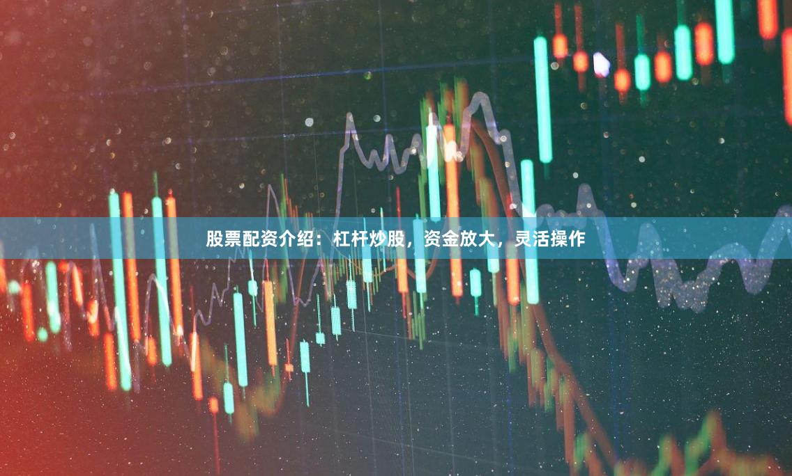 股票配资介绍：杠杆炒股，资金放大，灵活操作
