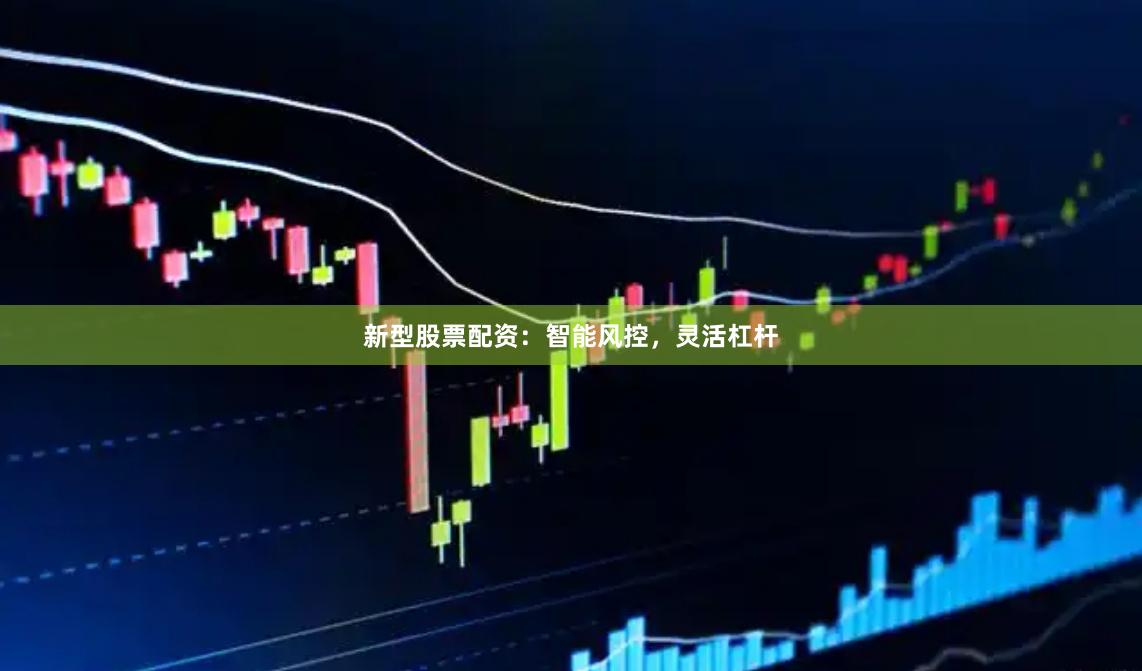 新型股票配资：智能风控，灵活杠杆