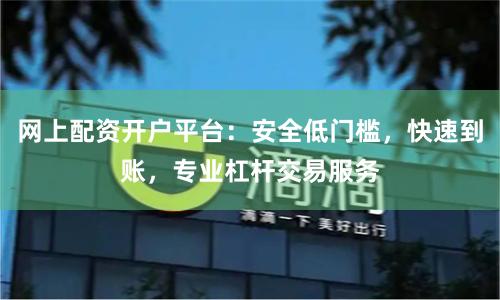 网上配资开户平台：安全低门槛，快速到账，专业杠杆交易服务