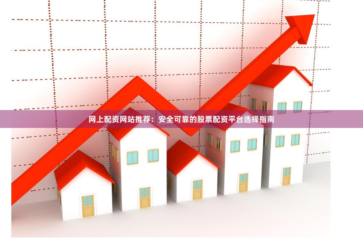 网上配资网站推荐：安全可靠的股票配资平台选择指南