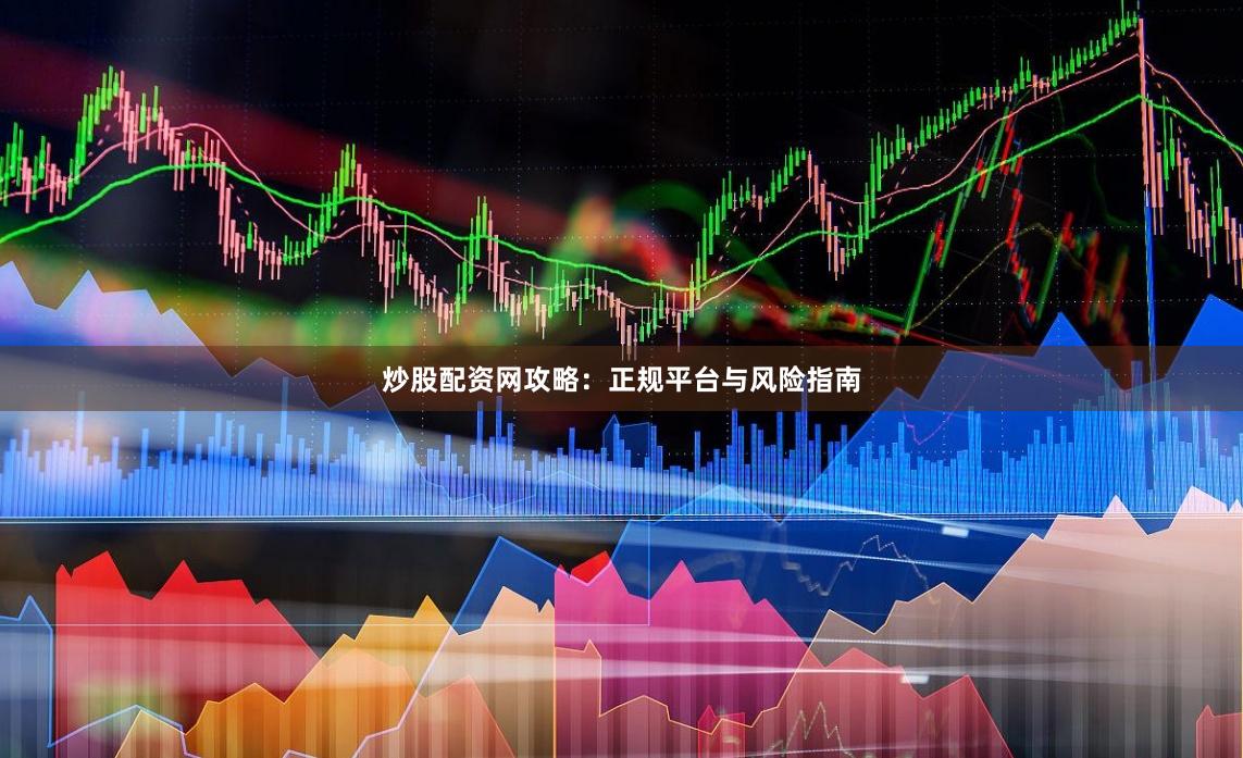 炒股配资网攻略：正规平台与风险指南