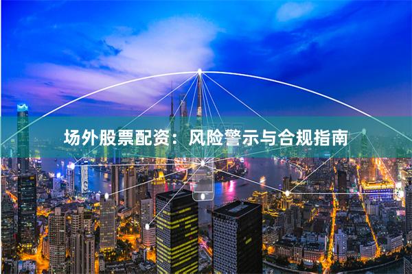 场外股票配资：风险警示与合规指南
