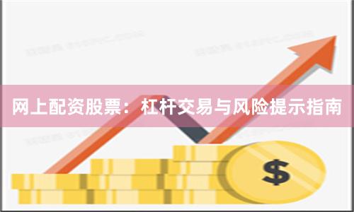 网上配资股票:杠杆交易与风险提示指南