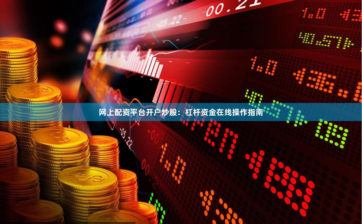 网上配资平台开户炒股：杠杆资金在线操作指南