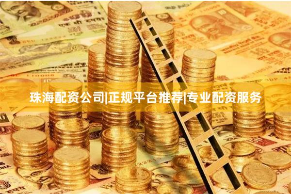 珠海配资公司|正规平台推荐|专业配资服务