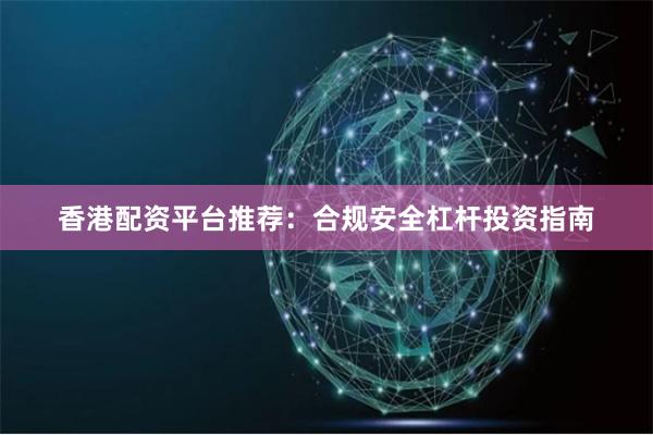 香港配资平台推荐：合规安全杠杆投资指南