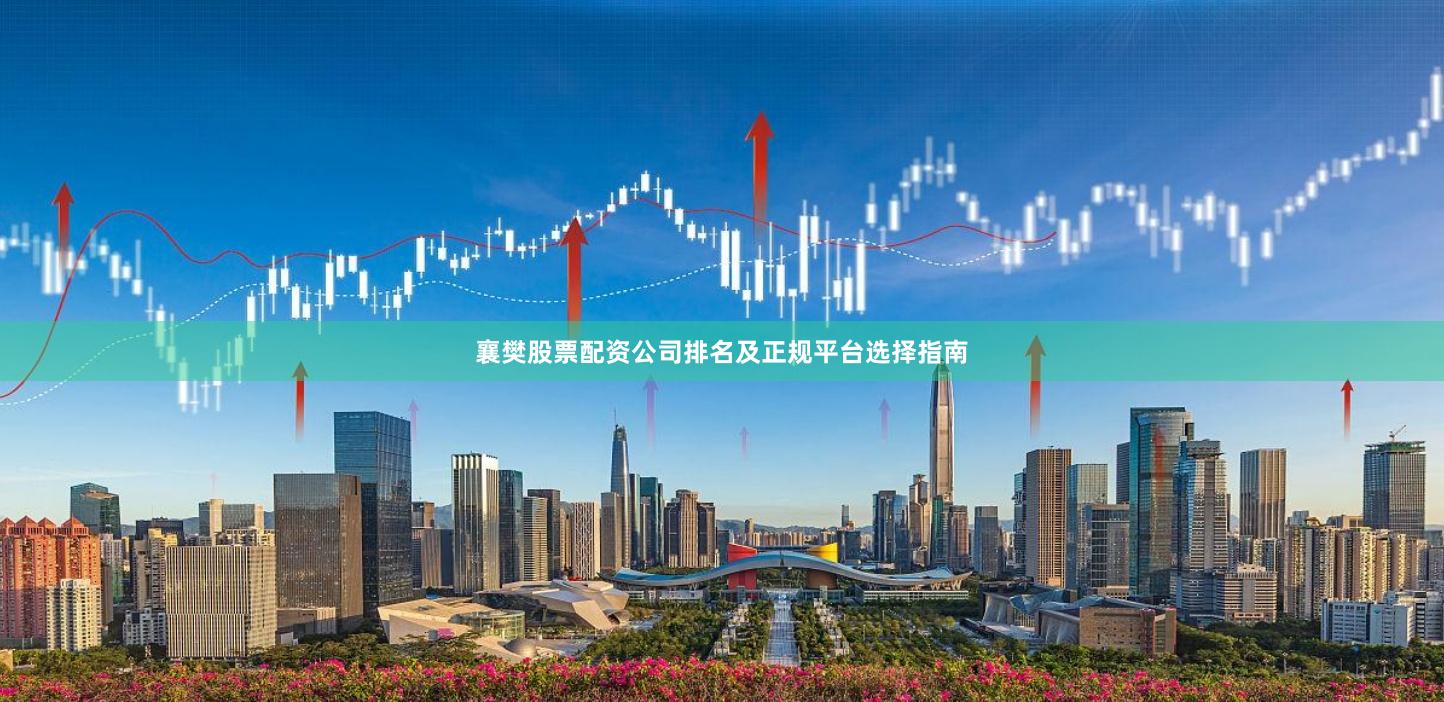 襄樊股票配资公司排名及正规平台选择指南