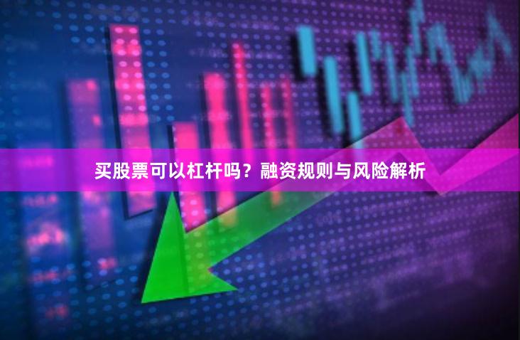 买股票可以杠杆吗？融资规则与风险解析