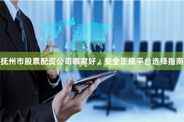 抚州市股票配资公司哪家好，安全正规平台选择指南
