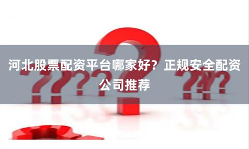 河北股票配资平台哪家好？正规安全配资公司推荐