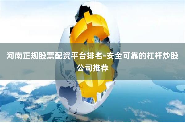 河南正规股票配资平台排名-安全可靠的杠杆炒股公司推荐