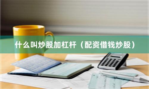 什么叫炒股加杠杆（配资借钱炒股）