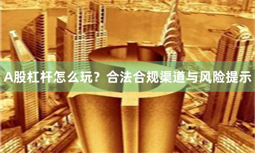 A股杠杆怎么玩？合法合规渠道与风险提示