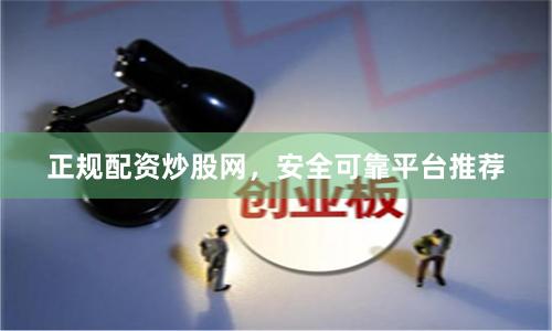 正规配资炒股网，安全可靠平台推荐