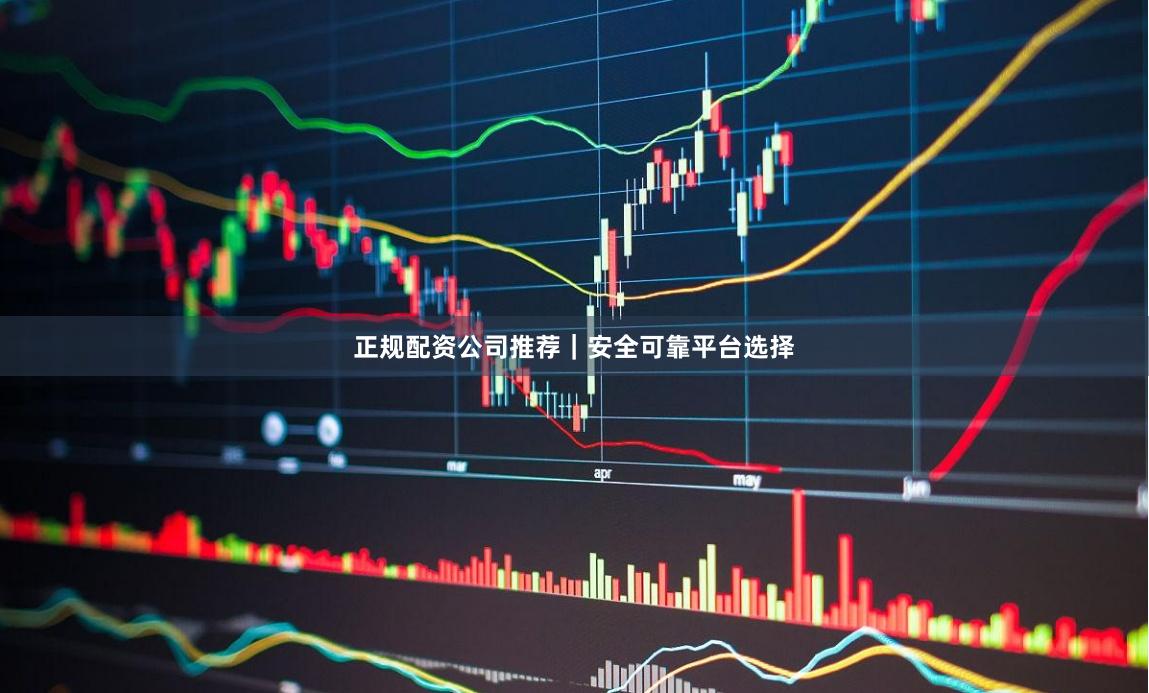正规配资公司推荐|安全可靠平台选择
