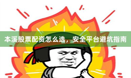 本溪股票配资怎么选,安全平台避坑指南